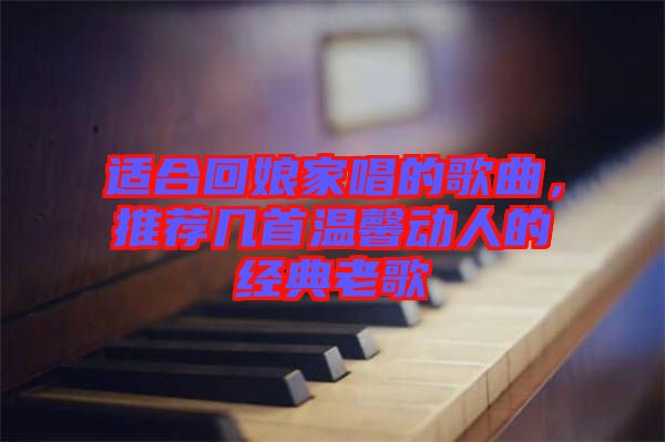 適合回娘家唱的歌曲，推薦幾首溫馨動人的經(jīng)典老歌