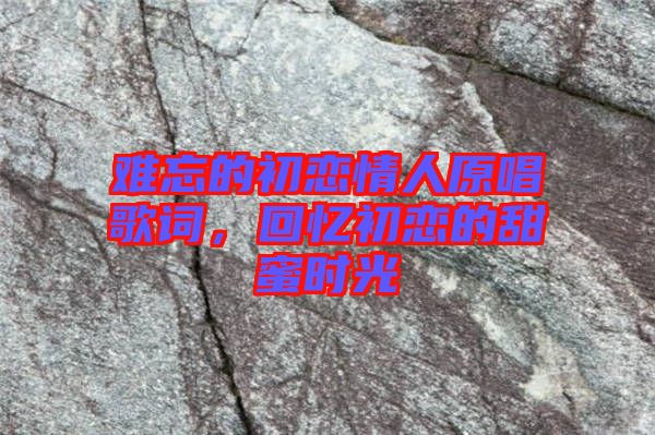 難忘的初戀情人原唱歌詞，回憶初戀的甜蜜時(shí)光