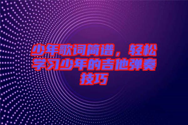 少年歌詞簡(jiǎn)譜，輕松學(xué)習(xí)少年的吉他彈奏技巧