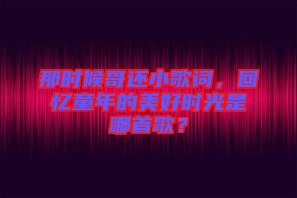 那時(shí)候哥還小歌詞，回憶童年的美好時(shí)光是哪首歌？