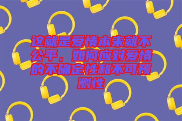 這就是愛情本來就不公平，如何應(yīng)對(duì)愛情的不確定性和不可預(yù)測(cè)性