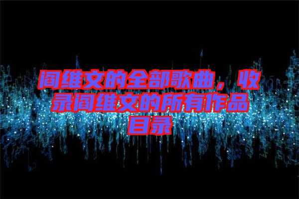 閻維文的全部歌曲，收錄閻維文的所有作品目錄