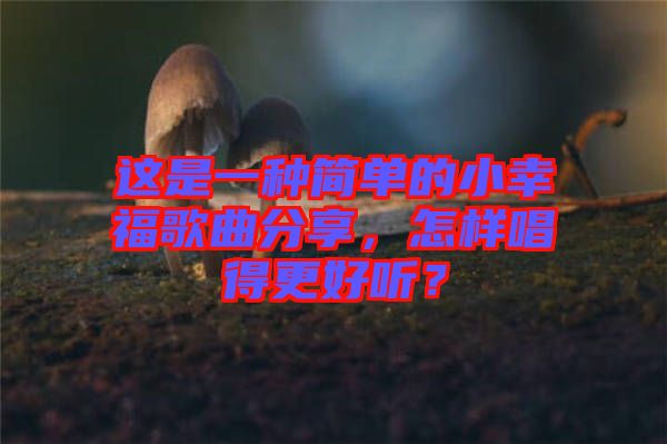 這是一種簡(jiǎn)單的小幸福歌曲分享，怎樣唱得更好聽？