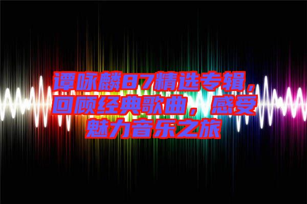 譚詠麟87精選專(zhuān)輯，回顧經(jīng)典歌曲，感受魅力音樂(lè)之旅