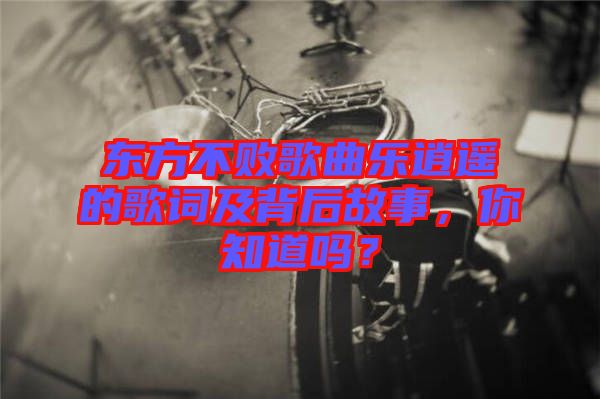 東方不敗歌曲樂逍遙的歌詞及背后故事，你知道嗎？