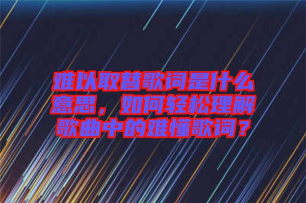 難以取替歌詞是什么意思，如何輕松理解歌曲中的難懂歌詞？