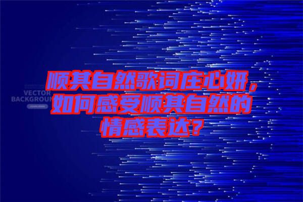 順其自然歌詞莊心妍，如何感受順其自然的情感表達(dá)？