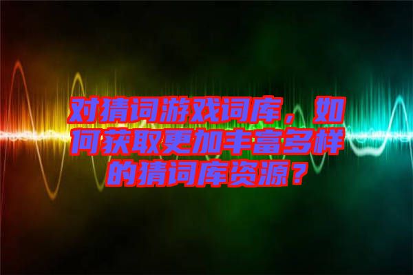 對猜詞游戲詞庫，如何獲取更加豐富多樣的猜詞庫資源？