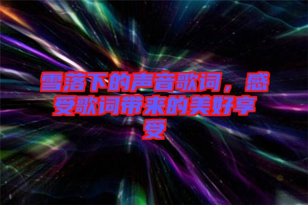 雪落下的聲音歌詞，感受歌詞帶來的美好享受