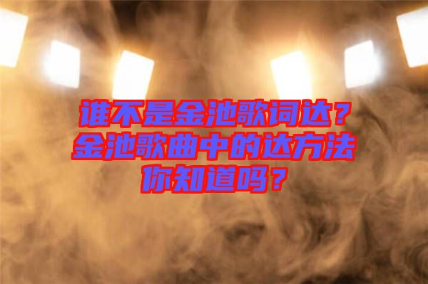 誰(shuí)不是金池歌詞達(dá)？金池歌曲中的達(dá)方法你知道嗎？