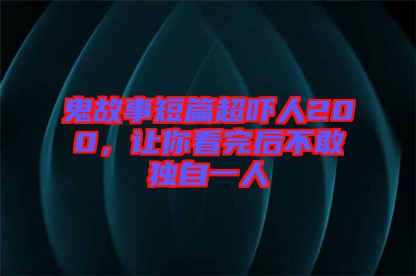 鬼故事短篇超嚇人200，讓你看完后不敢獨自一人