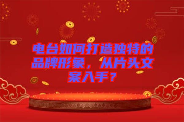 電臺(tái)如何打造獨(dú)特的品牌形象，從片頭文案入手？