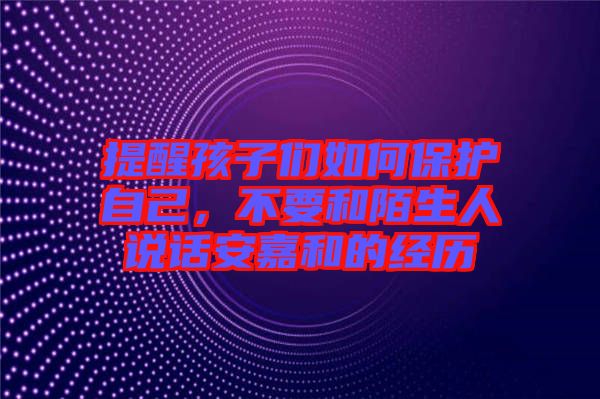 提醒孩子們如何保護自己，不要和陌生人說話安嘉和的經歷