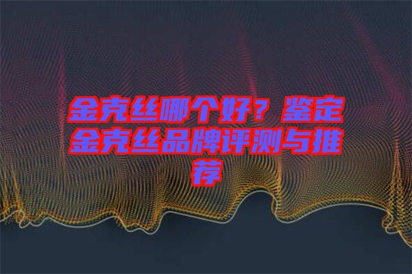 金克絲哪個(gè)好？鑒定金克絲品牌評測與推薦