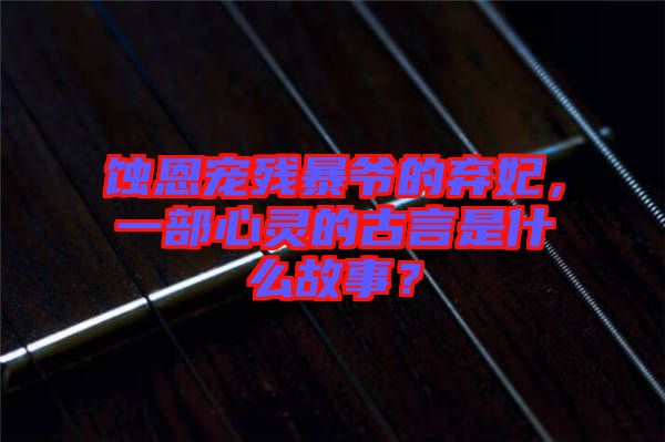 蝕恩寵殘暴爺?shù)臈夊?，一部心靈的古言是什么故事？