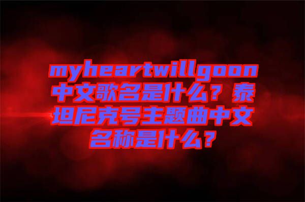 myheartwillgoon中文歌名是什么？泰坦尼克號主題曲中文名稱是什么？