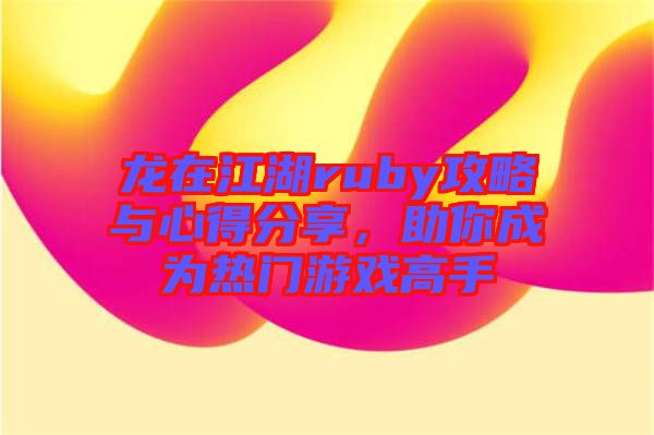 龍在江湖ruby攻略與心得分享，助你成為熱門游戲高手