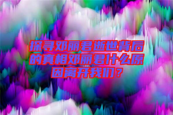 探尋鄧麗君逝世背后的真相鄧麗君什么原因離開我們？