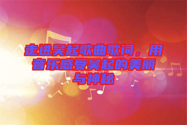 走進(jìn)吳起歌曲歌詞，用音樂(lè)感受吳起的美麗與神秘