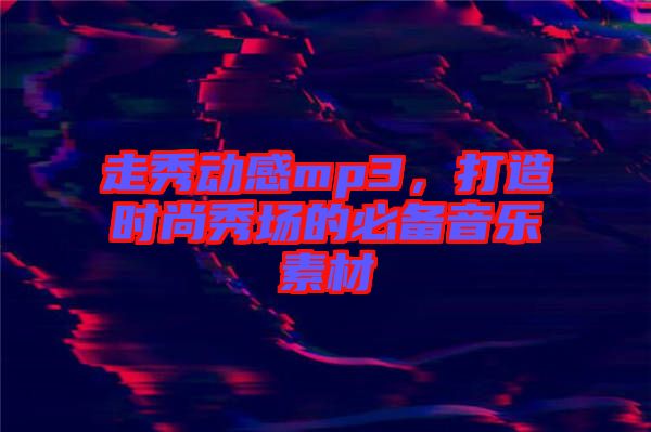 走秀動感mp3，打造時尚秀場的必備音樂素材