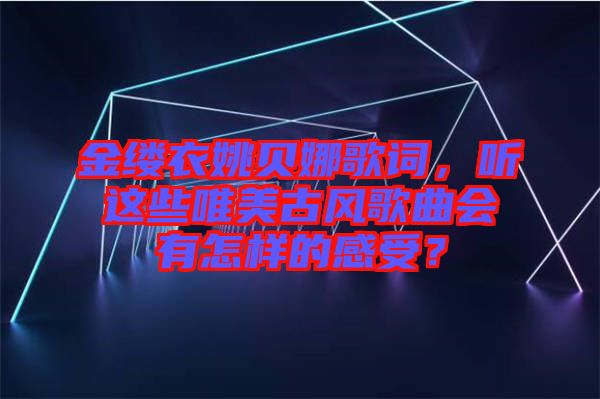 金縷衣姚貝娜歌詞，聽這些唯美古風歌曲會有怎樣的感受？