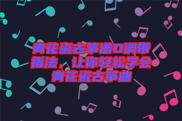 青花瓷古箏譜D調(diào)帶指法，讓你輕松學(xué)會(huì)青花瓷古箏曲