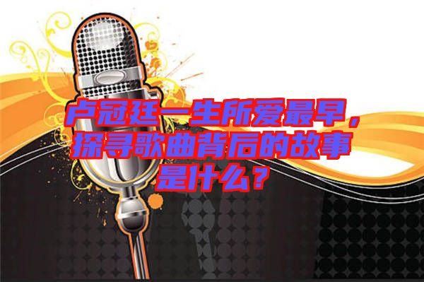 盧冠廷一生所愛最早，探尋歌曲背后的故事是什么？