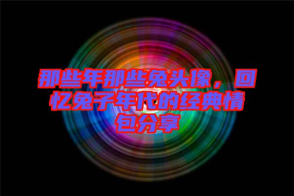 那些年那些兔頭像，回憶兔子年代的經(jīng)典情包分享