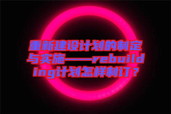 重新建設(shè)計(jì)劃的制定與實(shí)施——rebuilding計(jì)劃怎樣制訂？