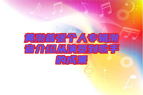 黃渤首張個人專輯渤音介紹從演員到歌手的成果