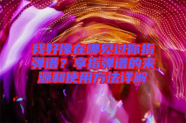 我好像在哪見過你指彈譜？享指彈譜的來源和使用方法詳解