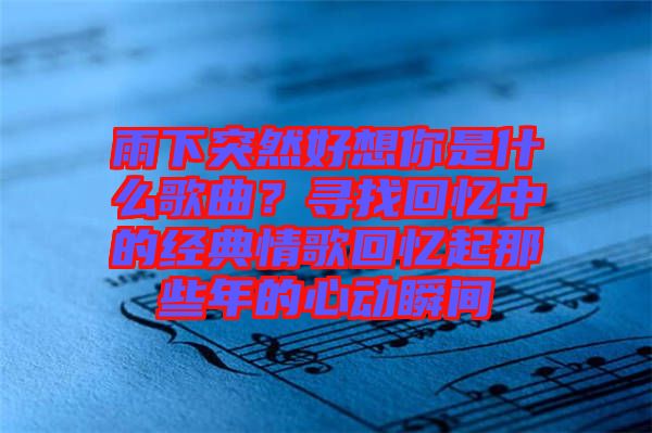 雨下突然好想你是什么歌曲？尋找回憶中的經(jīng)典情歌回憶起那些年的心動(dòng)瞬間