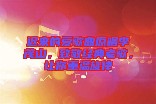 遲來的愛歌曲原唱李茂山，致敬經(jīng)典老歌，讓你重溫旋律