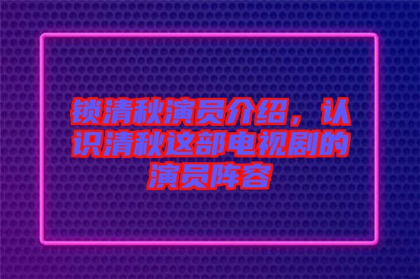 鎖清秋演員介紹，認(rèn)識清秋這部電視劇的演員陣容