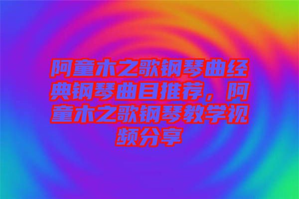 阿童木之歌鋼琴曲經(jīng)典鋼琴曲目推薦，阿童木之歌鋼琴教學(xué)視頻分享