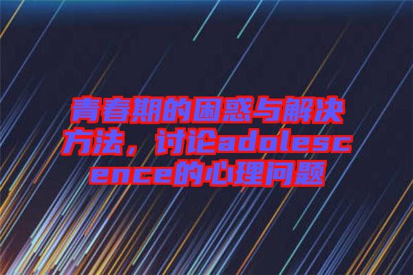 青春期的困惑與解決方法，討論adolescence的心理問題