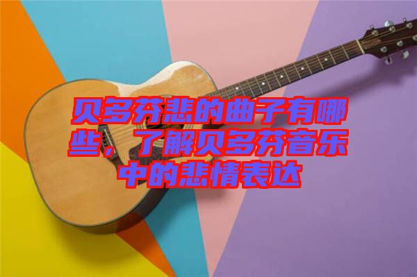 貝多芬悲的曲子有哪些，了解貝多芬音樂中的悲情表達(dá)