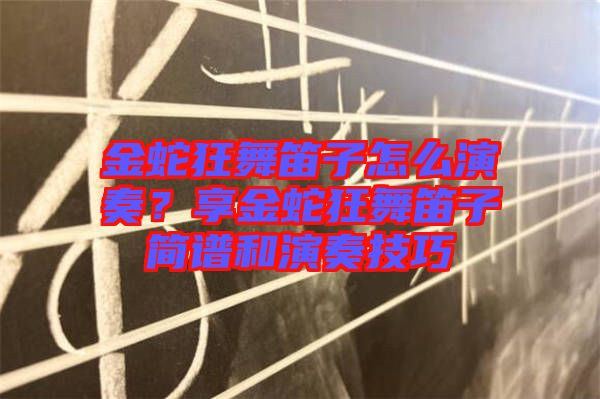 金蛇狂舞笛子怎么演奏？享金蛇狂舞笛子簡(jiǎn)譜和演奏技巧