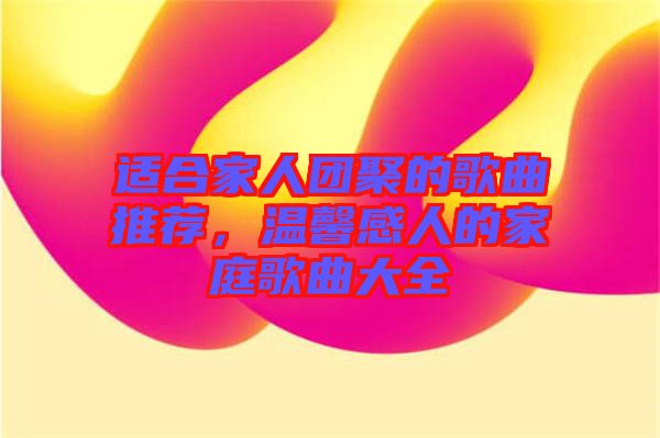 適合家人團(tuán)聚的歌曲推薦，溫馨感人的家庭歌曲大全