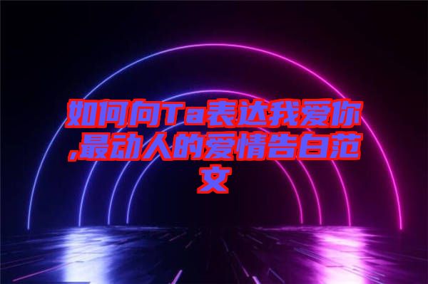 如何向Ta表達我愛你,最動人的愛情告白范文