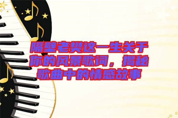 隔壁老樊這一生關(guān)于你的風(fēng)景歌詞，揭秘歌曲中的情感故事