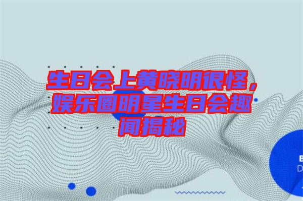 生日會(huì)上黃曉明很怪，娛樂(lè)圈明星生日會(huì)趣聞揭秘