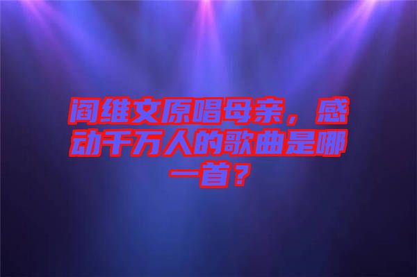 閻維文原唱母親，感動千萬人的歌曲是哪一首？