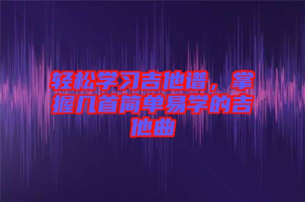 輕松學(xué)習(xí)吉他譜，掌握幾首簡(jiǎn)單易學(xué)的吉他曲