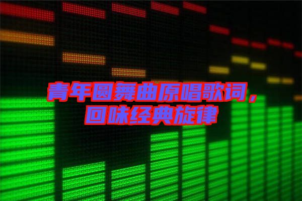 青年圓舞曲原唱歌詞，回味經(jīng)典旋律