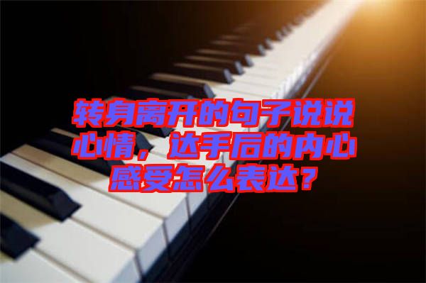 轉(zhuǎn)身離開的句子說說心情，達(dá)手后的內(nèi)心感受怎么表達(dá)？