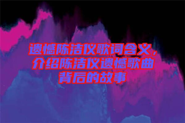 遺憾陳潔儀歌詞含義，介紹陳潔儀遺憾歌曲背后的故事