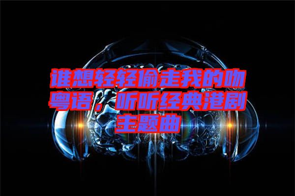 誰想輕輕偷走我的吻粵語，聽聽經(jīng)典港劇主題曲