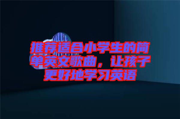 推薦適合小學(xué)生的簡單英文歌曲，讓孩子更好地學(xué)習(xí)英語