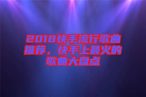 2018快手流行歌曲推薦，快手上最火的歌曲大盤點(diǎn)